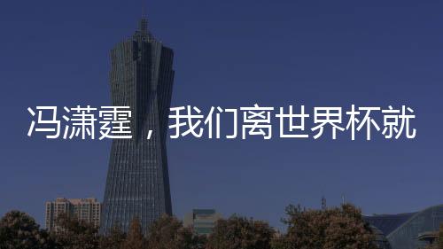 冯潇霆，我们离世界杯就差一点点