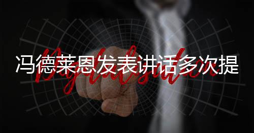 冯德莱恩发表讲话多次提及中国，中欧关系的新视角