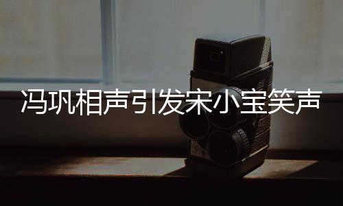 冯巩相声引发宋小宝笑声不断，现场氛围热烈非凡