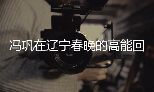 冯巩在辽宁春晚的高能回归，熟悉的声音，我想死你们了