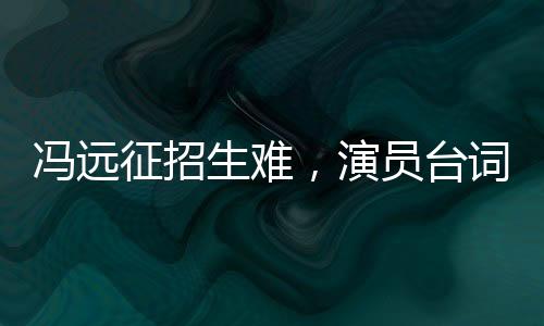 冯远征招生难，演员台词不清成难题
