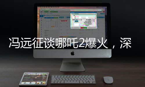 冯远征谈哪吒2爆火，深度解析影片魅力与成功之道