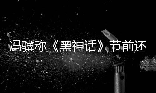 冯骥称《黑神话》节前还有惊喜 玩家：是DLC吗？