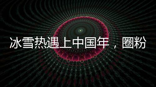 冰雪热遇上中国年，圈粉中外游客