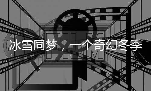 冰雪同梦，一个奇幻冬季的温暖故事