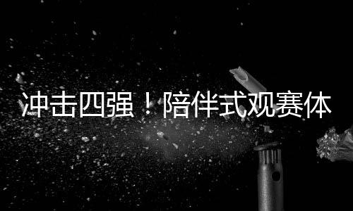 冲击四强！陪伴式观赛体验，国足与沙特队的精彩对决