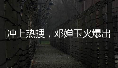 冲上热搜，邓婵玉火爆出圈，引发全网热议