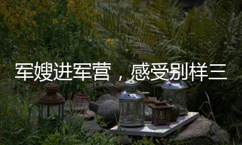 军嫂进军营，感受别样三八节