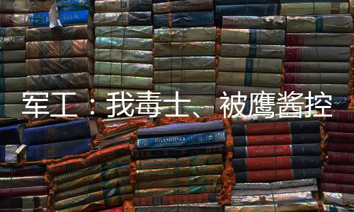 军工：我毒士、被鹰酱控诉反人类