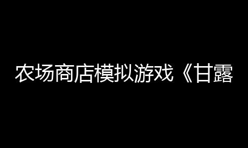 农场商店模拟游戏《甘露岛》宣布3月7日发售 登陆多平台