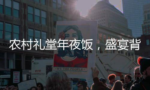 农村礼堂年夜饭，盛宴背后的故事与变迁