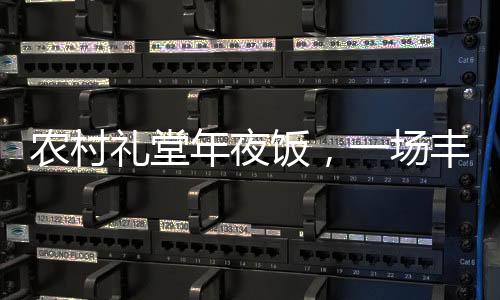 农村礼堂年夜饭，一场丰富且热闹非凡的文化盛宴——以一道菜的价值见证乡村变迁与发展