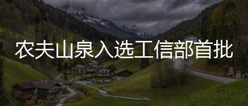 农夫山泉入选工信部首批“中国消费名品”