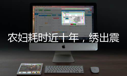 农妇耗时近十年，绣出震撼之作清明上河图