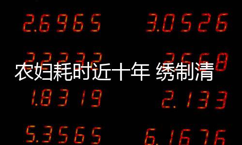 农妇耗时近十年 绣制清明上河图绝美技艺展现民间艺术风采