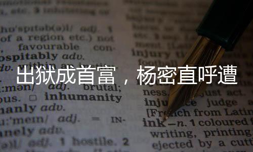 出狱成首富，杨密直呼遭不住