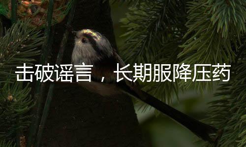 击破谣言，长期服降压药不会损害肝肾