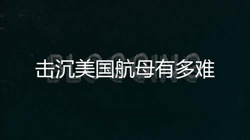 击沉美国航母有多难