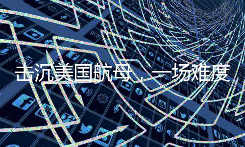 击沉美国航母，一场难度超乎想象的挑战
