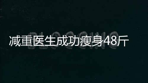 减重医生成功瘦身48斤，揭秘减重秘籍的四十二天旅程