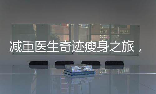 减重医生奇迹瘦身之旅，揭秘其在短短42天内成功减重48斤的秘密之旅
