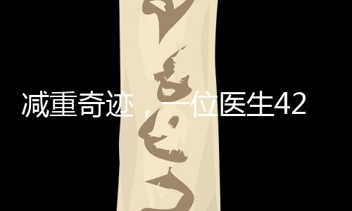 减重奇迹，一位医生42天成功减重近50斤，揭开科学减肥的新篇章