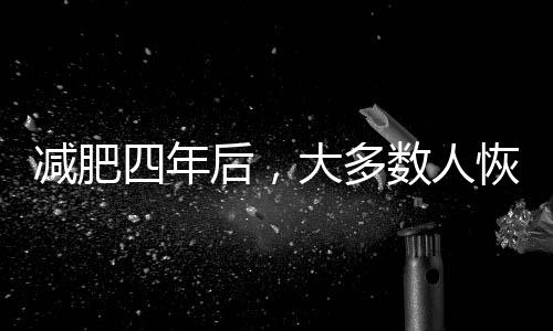 减肥四年后，大多数人恢复之前体重——揭秘背后的原因与挑战