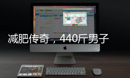 减肥传奇，440斤男子八个月减掉半身体重，实现人生逆袭之旅