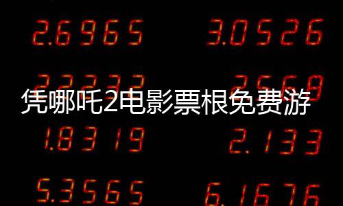凭哪吒2电影票根免费游全国多家景区，文旅合作打造全民共享福利