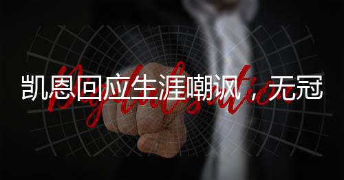 凯恩回应生涯嘲讽，无冠不等于失败
