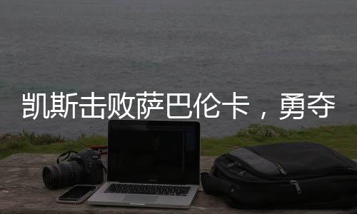 凯斯击败萨巴伦卡，勇夺大满贯冠军