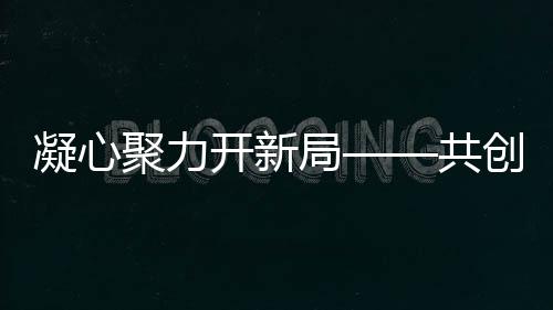 凝心聚力开新局——共创辉煌新篇章
