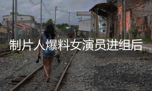 制片人爆料女演员进组后要求待遇升级，引发业内热议