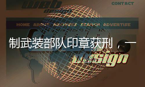 制武装部队印章获刑，一起揭开印章背后的法律较量