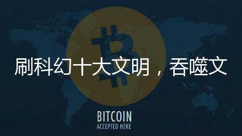 刷科幻十大文明，吞噬文明排倒数