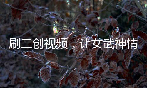 刷二创视频，让女武神情何以堪？