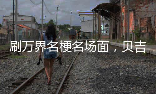 刷万界名梗名场面，贝吉塔破防了