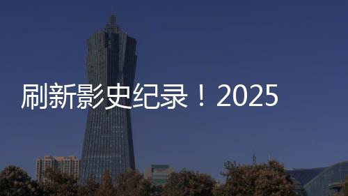 刷新影史纪录！2025年春节档总观影人次突破1.68亿