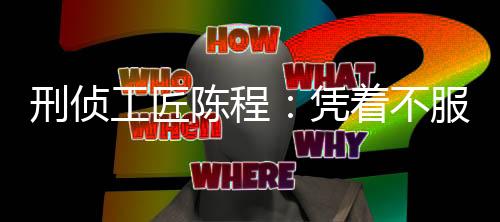 刑侦工匠陈程：凭着不服输的“犟脾气”，求解破案更高分