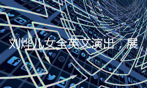 刘烨儿女全英文演出，展现国际化教育成果与家庭才艺风采