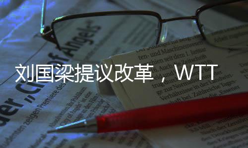 刘国梁提议改革，WTT取消强制参赛政策
