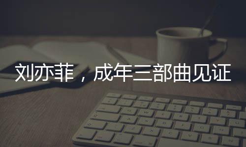 刘亦菲，成年三部曲见证成长，无愧于心