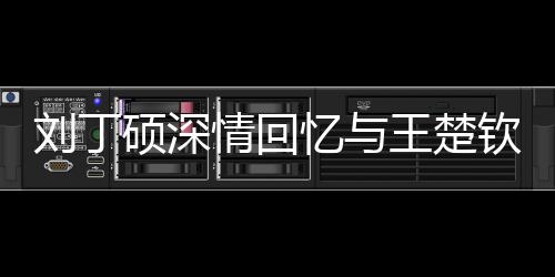 刘丁硕深情回忆与王楚钦的往事