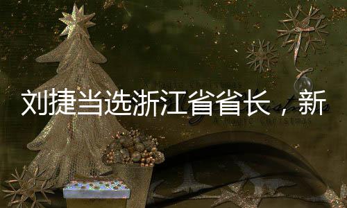 刘捷当选浙江省省长，新时代的领导力量引领浙江发展新征程