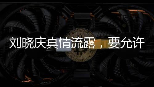 刘晓庆真情流露，要允许我软弱