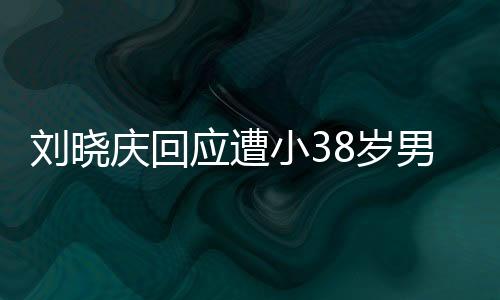 刘晓庆回应遭小38岁男子勒索