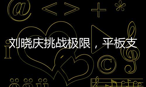 刘晓庆挑战极限，平板支撑创纪录，持续5分25秒惊艳全场