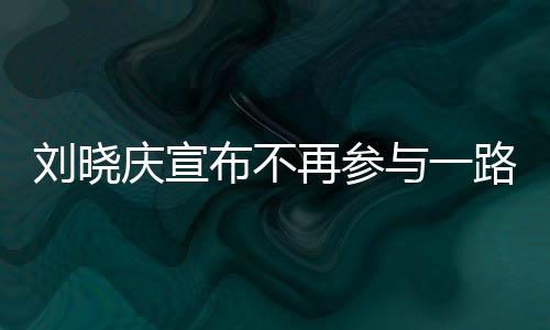 刘晓庆宣布不再参与一路繁花引发热议