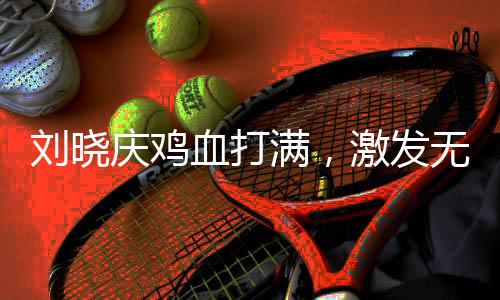 刘晓庆鸡血打满，激发无限魅力与活力
