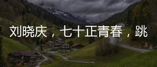 刘晓庆，七十正青春，跳伞梦想启航